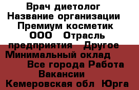 Врач-диетолог › Название организации ­ Премиум косметик, ООО › Отрасль предприятия ­ Другое › Минимальный оклад ­ 40 000 - Все города Работа » Вакансии   . Кемеровская обл.,Юрга г.